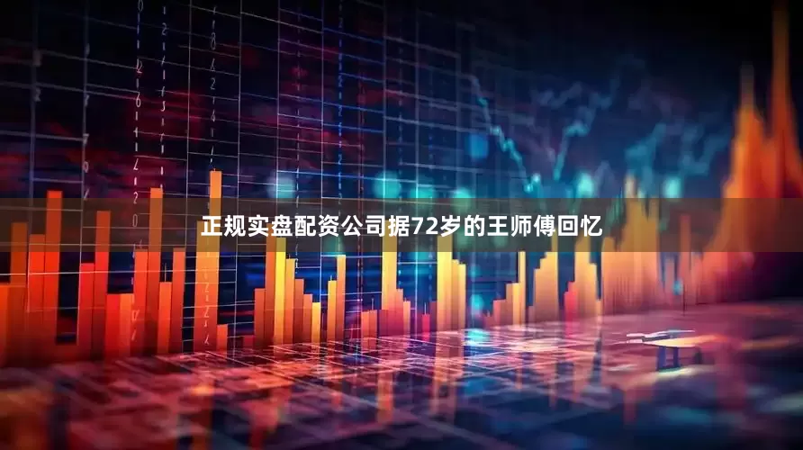 正规实盘配资公司据72岁的王师傅回忆