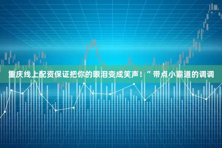 重庆线上配资保证把你的眼泪变成笑声！”带点小霸道的调调