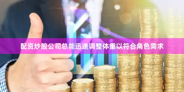 配资炒股公司总能迅速调整体重以符合角色需求