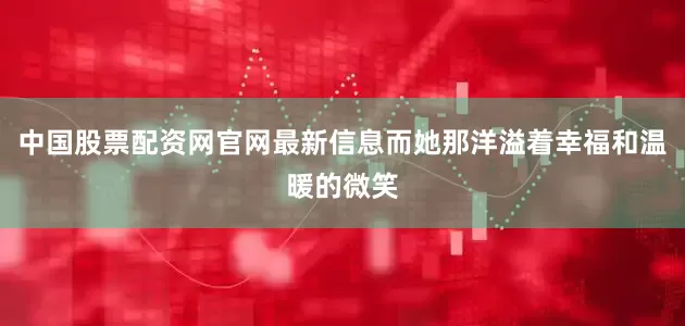 中国股票配资网官网最新信息而她那洋溢着幸福和温暖的微笑