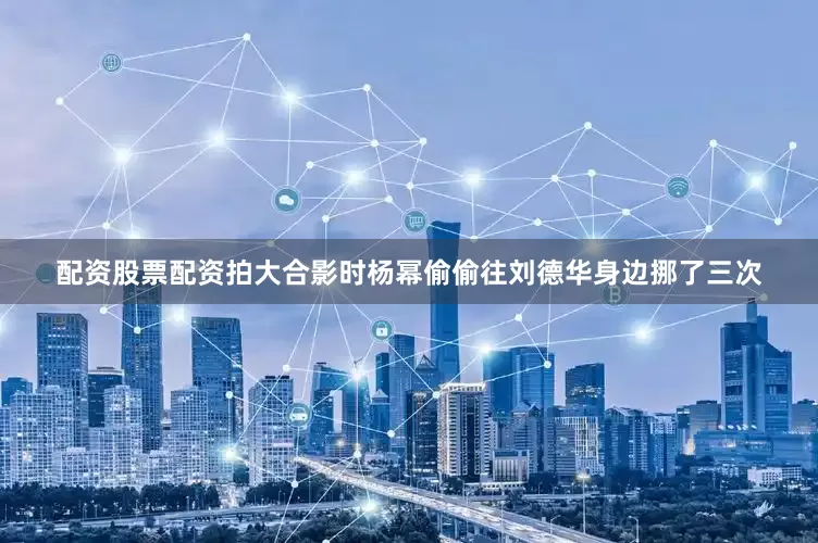 配资股票配资拍大合影时杨幂偷偷往刘德华身边挪了三次