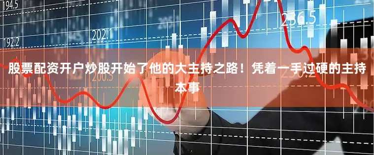 股票配资开户炒股开始了他的大主持之路！凭着一手过硬的主持本事