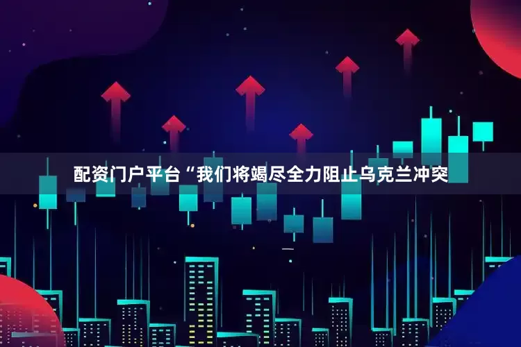 配资门户平台“我们将竭尽全力阻止乌克兰冲突