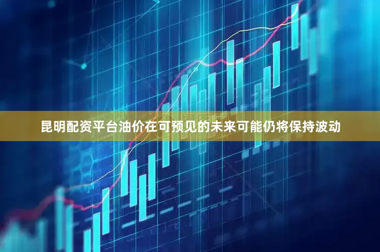 昆明配资平台油价在可预见的未来可能仍将保持波动