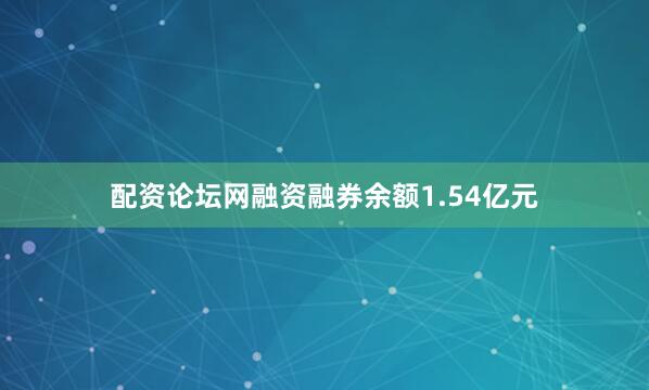 配资论坛网融资融券余额1.54亿元