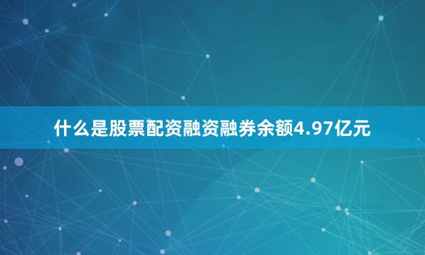 什么是股票配资融资融券余额4.97亿元