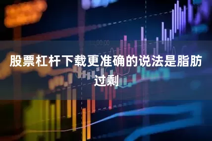 股票杠杆下载更准确的说法是脂肪过剩