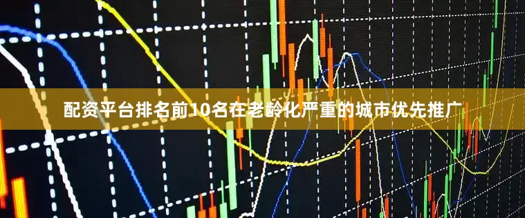 配资平台排名前10名在老龄化严重的城市优先推广