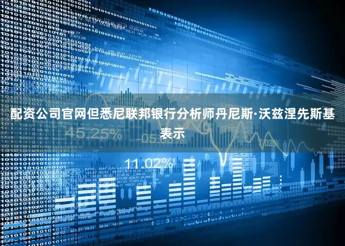 配资公司官网但悉尼联邦银行分析师丹尼斯·沃兹涅先斯基表示