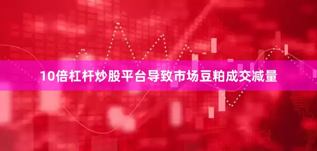 10倍杠杆炒股平台导致市场豆粕成交减量