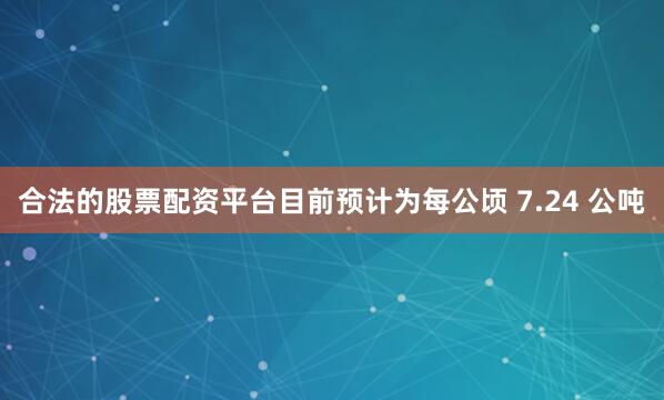 合法的股票配资平台目前预计为每公顷 7.24 公吨