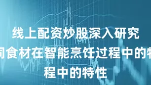 线上配资炒股深入研究不同食材在智能烹饪过程中的特性
