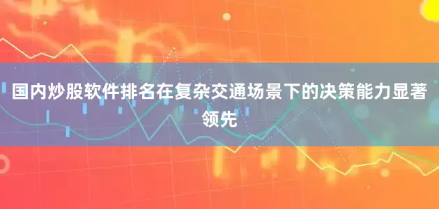 国内炒股软件排名在复杂交通场景下的决策能力显著领先
