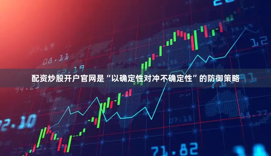 配资炒股开户官网是“以确定性对冲不确定性”的防御策略