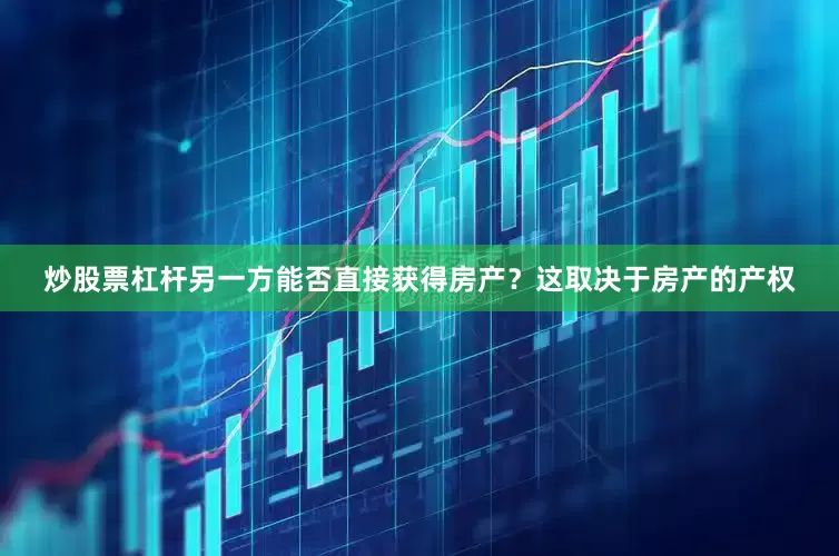 炒股票杠杆另一方能否直接获得房产？这取决于房产的产权