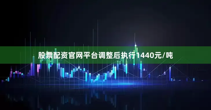 股票配资官网平台调整后执行1440元/吨