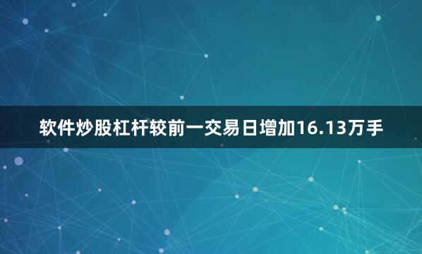 软件炒股杠杆较前一交易日增加16.13万手
