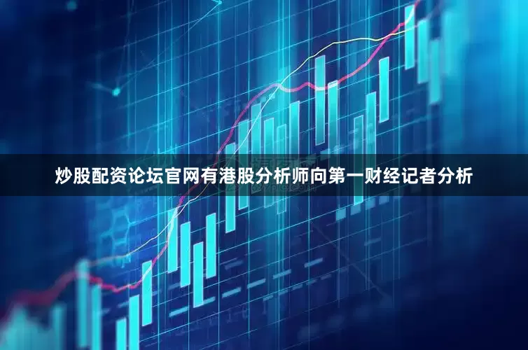 炒股配资论坛官网有港股分析师向第一财经记者分析