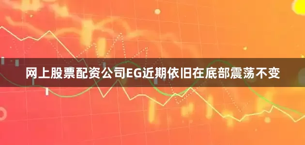 网上股票配资公司EG近期依旧在底部震荡不变