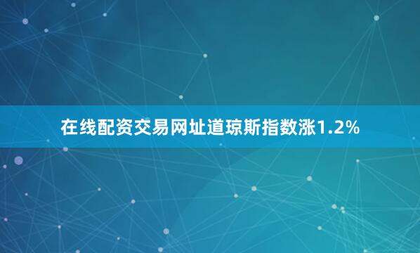在线配资交易网址道琼斯指数涨1.2%