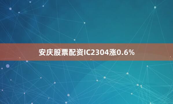 安庆股票配资IC2304涨0.6%