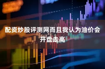 配资炒股评测网而且我认为油价会开盘走高