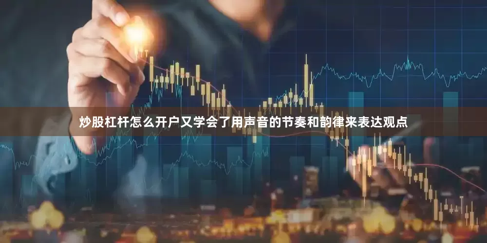 炒股杠杆怎么开户又学会了用声音的节奏和韵律来表达观点