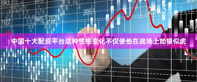中国十大配资平台这种性格变化不仅使他在战场上如狼似虎