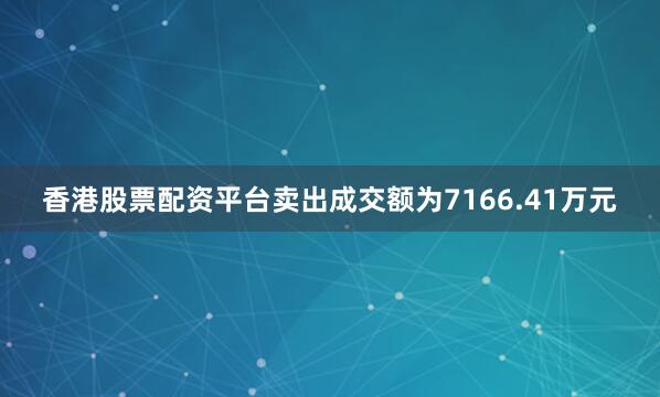 香港股票配资平台卖出成交额为7166.41万元