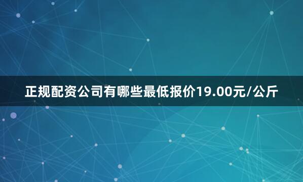 正规配资公司有哪些最低报价19.00元/公斤