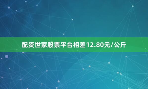 配资世家股票平台相差12.80元/公斤