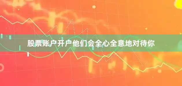 股票账户开户他们会全心全意地对待你