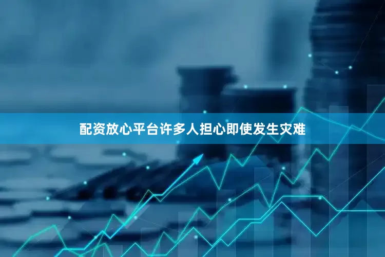 配资放心平台许多人担心即使发生灾难
