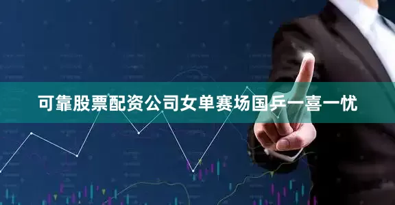 可靠股票配资公司　　女单赛场国乒一喜一忧