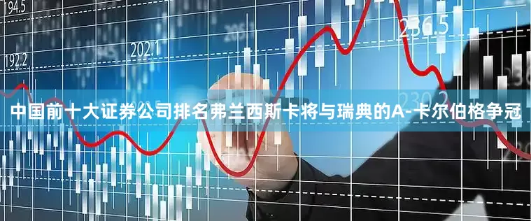 中国前十大证券公司排名弗兰西斯卡将与瑞典的A-卡尔伯格争冠