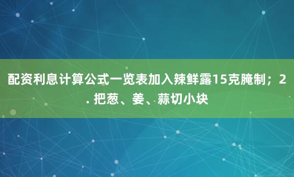 配资利息计算公式一览表加入辣鲜露15克腌制；2. 把葱、姜、蒜切小块