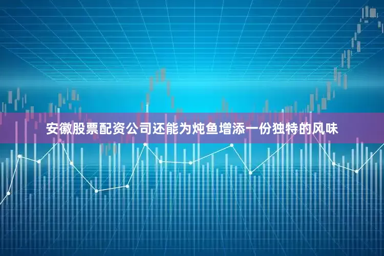 安徽股票配资公司还能为炖鱼增添一份独特的风味