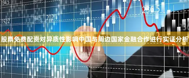 股票免费配资对异质性影响中国与周边国家金融合作进行实证分析