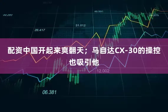 配资中国开起来爽翻天；马自达CX-30的操控也吸引他