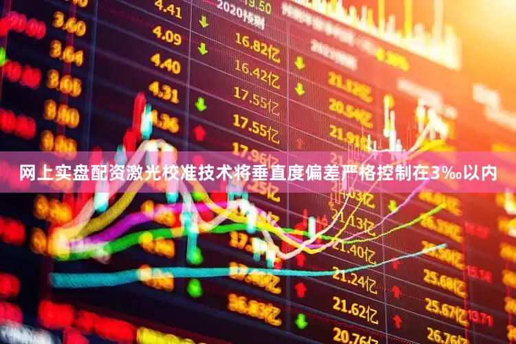 网上实盘配资激光校准技术将垂直度偏差严格控制在3‰以内