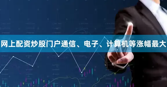 网上配资炒股门户通信、电子、计算机等涨幅最大