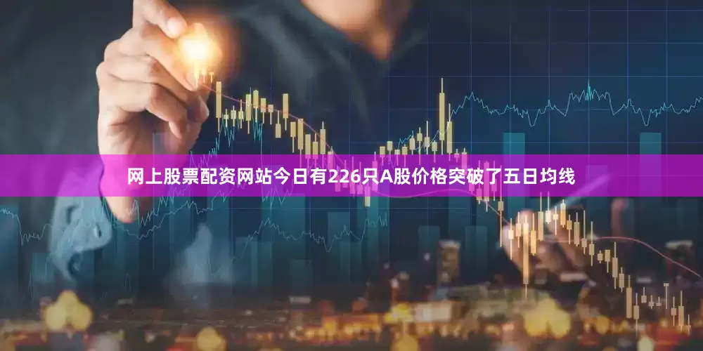 网上股票配资网站今日有226只A股价格突破了五日均线
