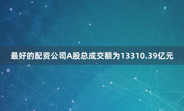 最好的配资公司A股总成交额为13310.39亿元