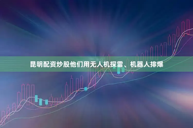 昆明配资炒股他们用无人机探雷、机器人排爆