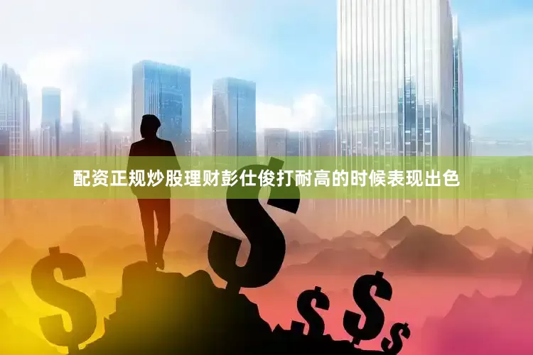 配资正规炒股理财彭仕俊打耐高的时候表现出色