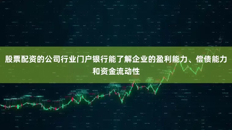 股票配资的公司行业门户银行能了解企业的盈利能力、偿债能力和资金流动性