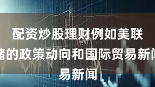 配资炒股理财例如美联储的政策动向和国际贸易新闻