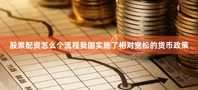 股票配资怎么个流程我国实施了相对宽松的货币政策