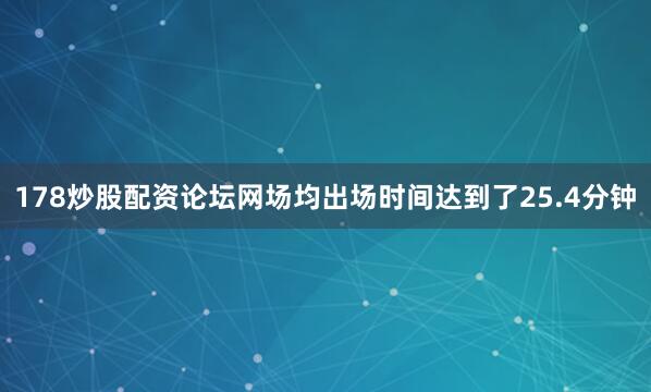 178炒股配资论坛网场均出场时间达到了25.4分钟