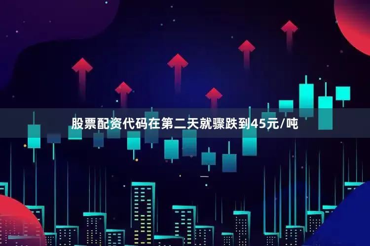 股票配资代码在第二天就骤跌到45元/吨